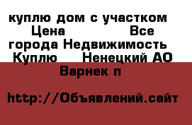 куплю дом с участком › Цена ­ 300 000 - Все города Недвижимость » Куплю   . Ненецкий АО,Варнек п.